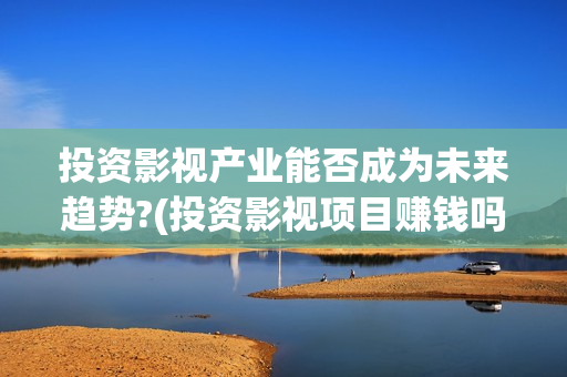 投资影视产业能否成为未来趋势?(投资影视项目赚钱吗)
