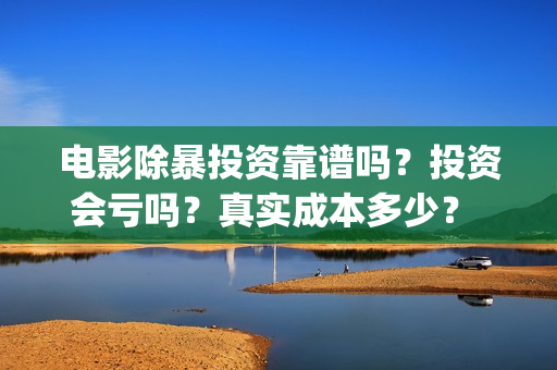 电影除暴投资靠谱吗？投资会亏吗？真实成本多少？ (除暴投资公司)
