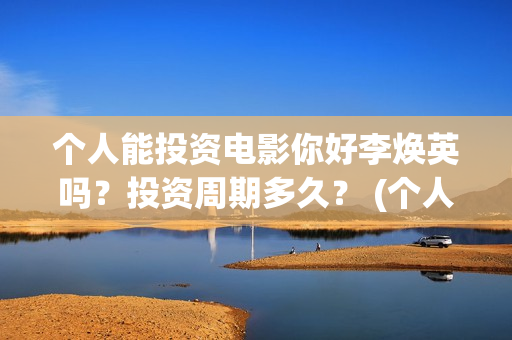 个人能投资电影你好李焕英吗？投资周期多久？ (个人投资电影有风险吗)