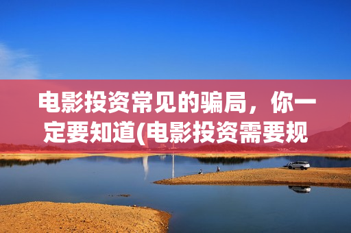 电影投资常见的骗局，你一定要知道(电影投资需要规避的三个风险)