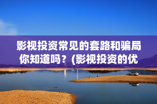 影视投资常见的套路和骗局你知道吗？(影视投资的优势和劣势)