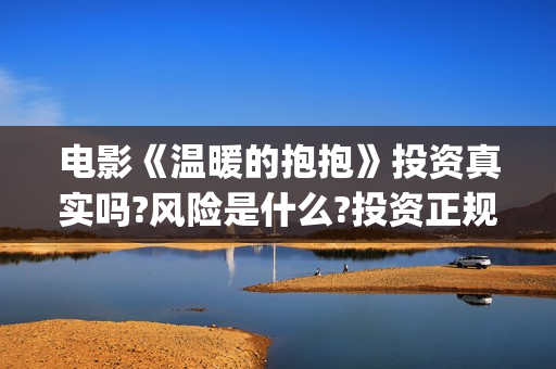 电影《温暖的抱抱》投资真实吗?风险是什么?投资正规吗？(温暖的抱 720p)