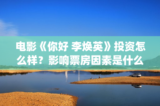 电影《你好 李焕英》投资怎么样？影响票房因素是什么？参与投资赚钱吗(电影《你好李焕英》中,英子的好朋友)