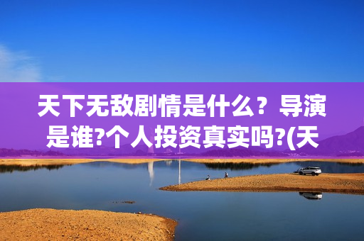 天下无敌剧情是什么？导演是谁?个人投资真实吗?(天下无敌结局看不懂)