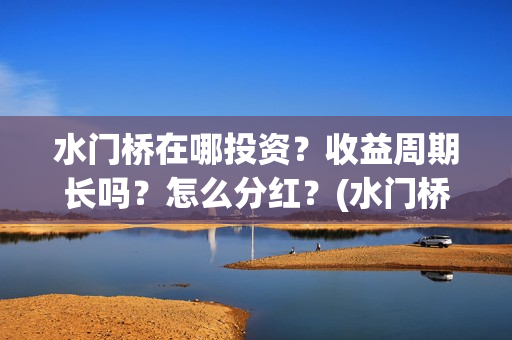 水门桥在哪投资？收益周期长吗？怎么分红？(水门桥值得投资吗)