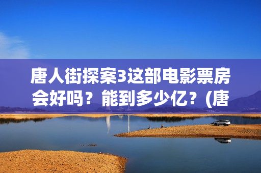 唐人街探案3这部电影票房会好吗？能到多少亿？(唐人街探案3令人失望)