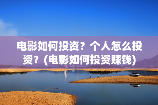 电影如何投资？个人怎么投资？(电影如何投资赚钱)