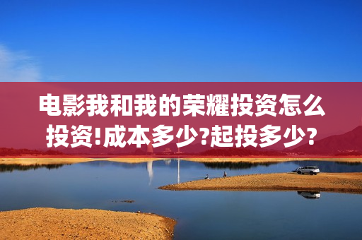 电影我和我的荣耀投资怎么投资!成本多少?起投多少?(我和我的荣耀播放)