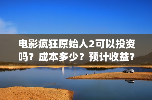 电影疯狂原始人2可以投资吗？成本多少？预计收益？(电影疯狂原始人主题主题曲)