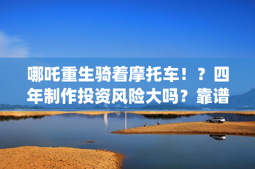 哪吒重生骑着摩托车！？四年制作投资风险大吗？靠谱吗？(哪吒重生骑摩托车的动画片)