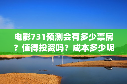 电影731预测会有多少票房？值得投资吗？成本多少呢？(电影731预测会有人死亡吗)