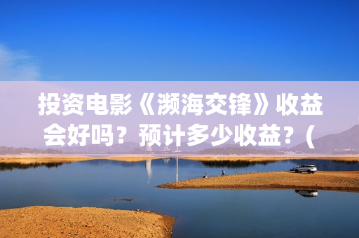 投资电影《濒海交锋》收益会好吗？预计多少收益？(电影濒海交锋演员表)