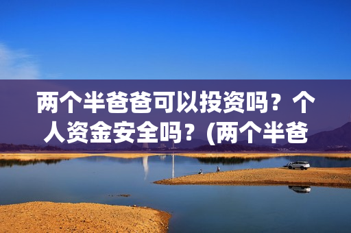 两个半爸爸可以投资吗？个人资金安全吗？(两个半爸爸能投吗)