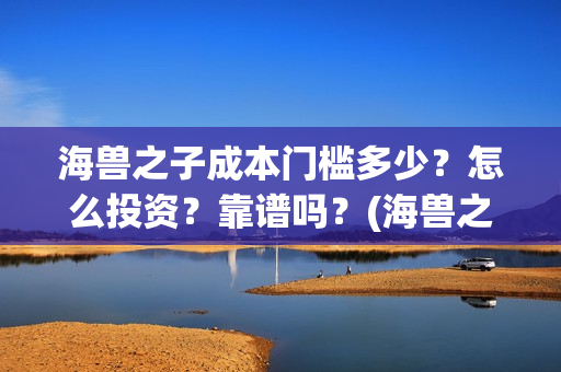 海兽之子成本门槛多少？怎么投资？靠谱吗？(海兽之子口碑)