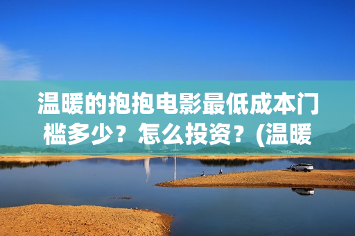 温暖的抱抱电影最低成本门槛多少？怎么投资？(温暖的抱抱电影免费观看正版)