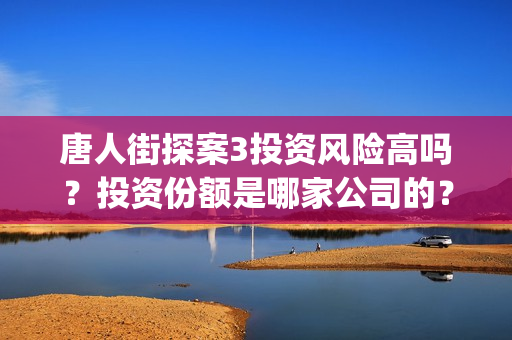 唐人街探案3投资风险高吗？投资份额是哪家公司的？(唐人街探案3y)