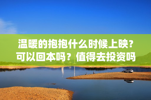 温暖的抱抱什么时候上映？可以回本吗？值得去投资吗？(温暖的抱抱感动吗)