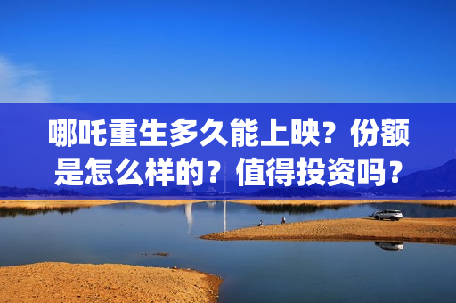哪吒重生多久能上映？份额是怎么样的？值得投资吗？(哪吒重生时长几小时)