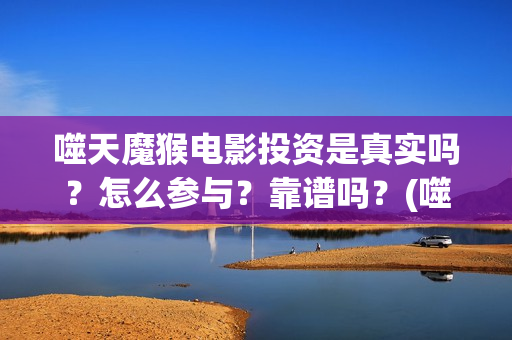 噬天魔猴电影投资是真实吗？怎么参与？靠谱吗？(噬天魔猴票房)