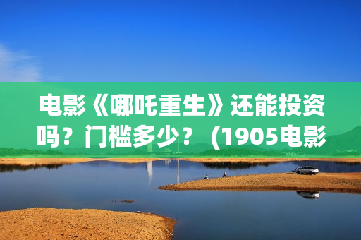 电影《哪吒重生》还能投资吗？门槛多少？ (1905电影哪吒重生)