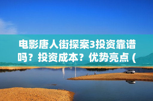 电影唐人街探案3投资靠谱吗？投资成本？优势亮点 (电影唐人街探案1900)