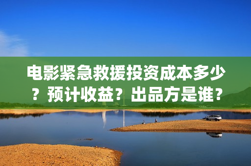 电影紧急救援投资成本多少？预计收益？出品方是谁？(电影紧急救援是什么内容)