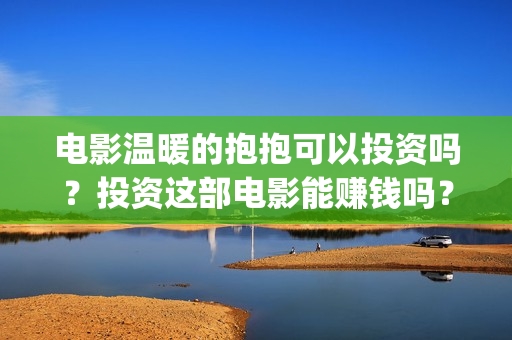 电影温暖的抱抱可以投资吗？投资这部电影能赚钱吗？怎么投资？(李沁电影温暖的抱抱)