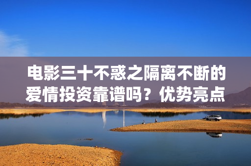 电影三十不惑之隔离不断的爱情投资靠谱吗？优势亮点？(三十不惑主演)