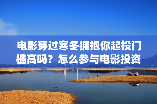 电影穿过寒冬拥抱你起投门槛高吗？怎么参与电影投资？在哪投资？(电影穿过寒冬拥抱你豆瓣评分)