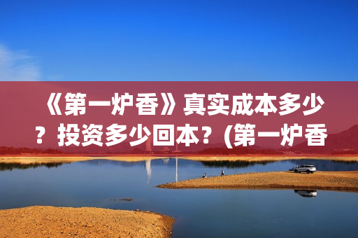 《第一炉香》真实成本多少？投资多少回本？(第一炉香到底讲什么)