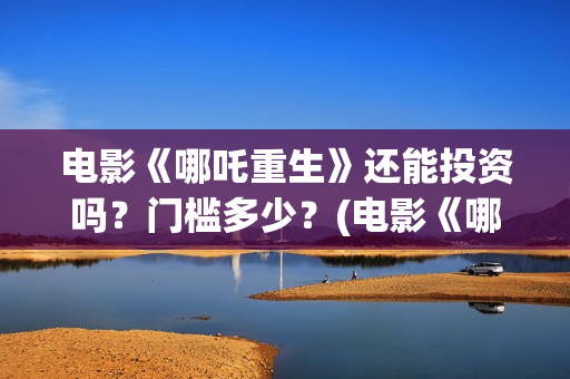 电影《哪吒重生》还能投资吗？门槛多少？(电影《哪吒重生》在线看)