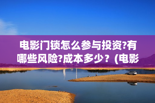 电影门锁怎么参与投资?有哪些风险?成本多少？(电影门锁2021预告)