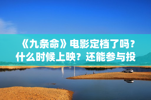 《九条命》电影定档了吗？什么时候上映？还能参与投资吗？(九条命电影豆瓣评分)