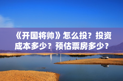 《开国将帅》怎么投？投资成本多少？预估票房多少？(开国将帅演员)