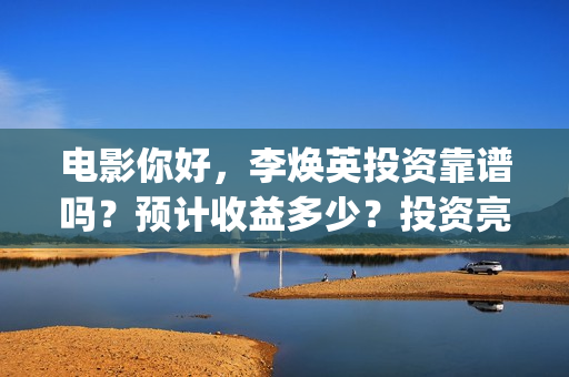电影你好，李焕英投资靠谱吗？预计收益多少？投资亮点(电影你好李焕英大结局)