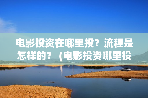 电影投资在哪里投？流程是怎样的？ (电影投资哪里投是正规的)