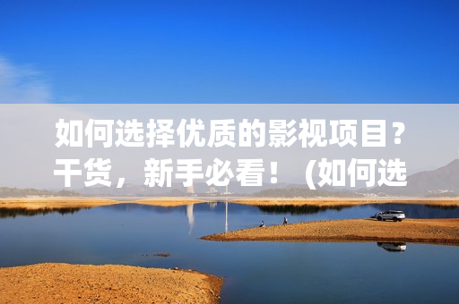 如何选择优质的影视项目？干货，新手必看！ (如何选择优质的龙血树叶求答案)