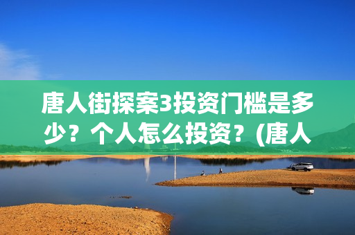 唐人街探案3投资门槛是多少？个人怎么投资？(唐人街探案3投屏播放免费)