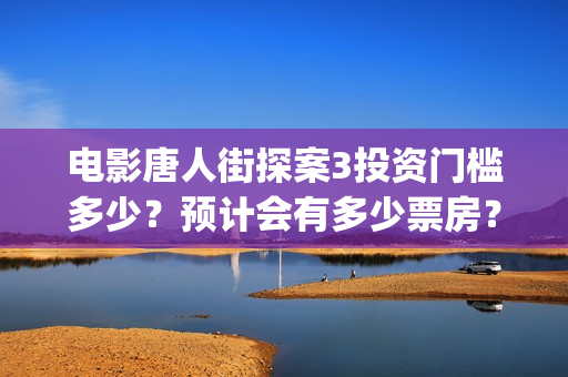 电影唐人街探案3投资门槛多少？预计会有多少票房？(电影唐人街探案3免费视频完整版)