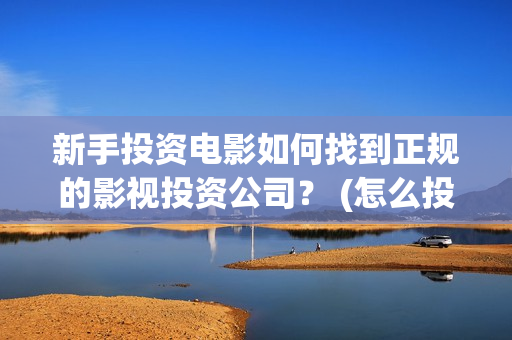 新手投资电影如何找到正规的影视投资公司？ (怎么投资电影收益)