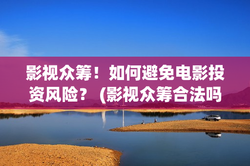 影视众筹！如何避免电影投资风险？ (影视众筹合法吗)
