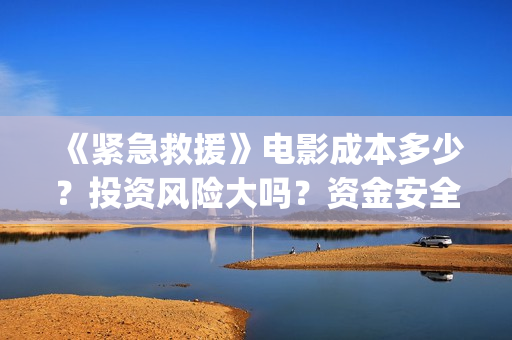 《紧急救援》电影成本多少？投资风险大吗？资金安全吗?(紧急救援电视剧)
