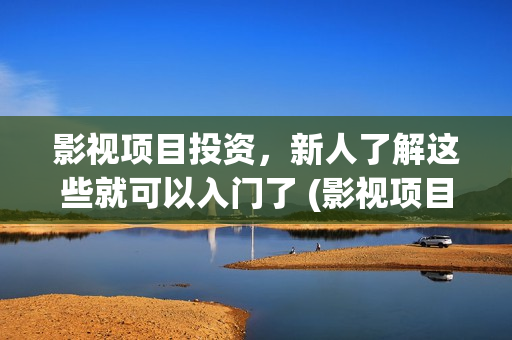 影视项目投资，新人了解这些就可以入门了 (影视项目投资)