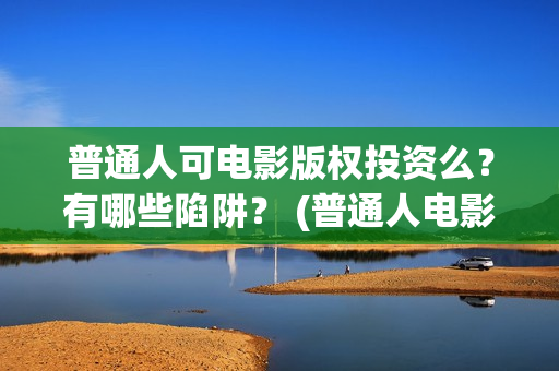 普通人可电影版权投资么？有哪些陷阱？ (普通人电影免费观看)