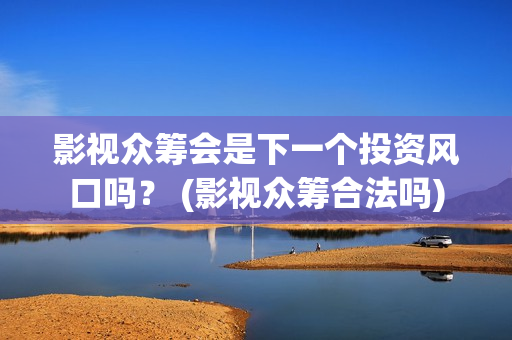 影视众筹会是下一个投资风口吗？ (影视众筹合法吗)