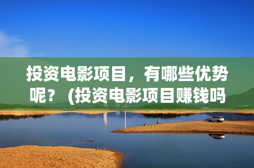 投资电影项目，有哪些优势呢？ (投资电影项目赚钱吗)