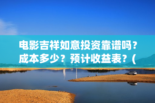 电影吉祥如意投资靠谱吗？成本多少？预计收益表？(吉祥如意电影啥意思)