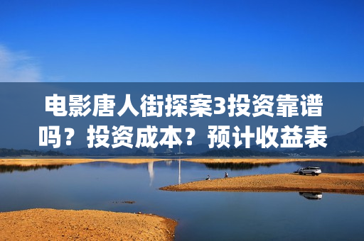 电影唐人街探案3投资靠谱吗？投资成本？预计收益表？(电影唐人街探案1900)
