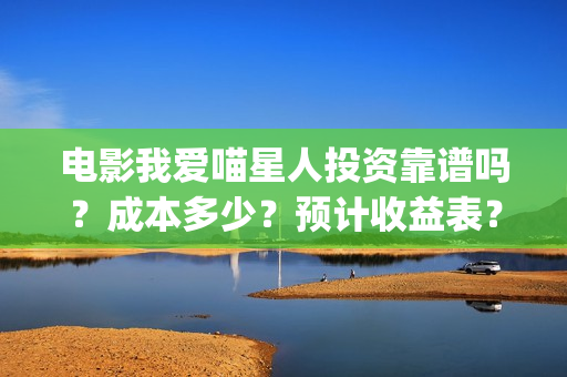 电影我爱喵星人投资靠谱吗？成本多少？预计收益表？(电影我爱喵星人在线观看)