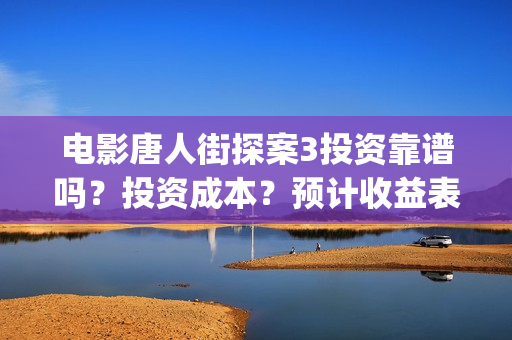 电影唐人街探案3投资靠谱吗？投资成本？预计收益表？(电影唐人街探案3免费视频完整版)
